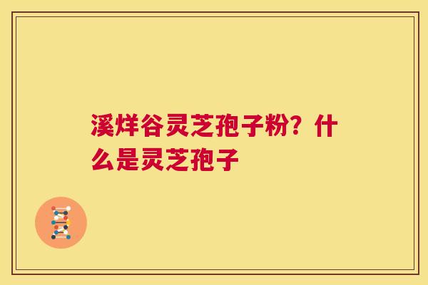 溪烊谷灵芝孢子粉?什么是灵芝孢子 第1张 溪烊谷灵芝孢子粉?什么是灵芝孢子 第1张