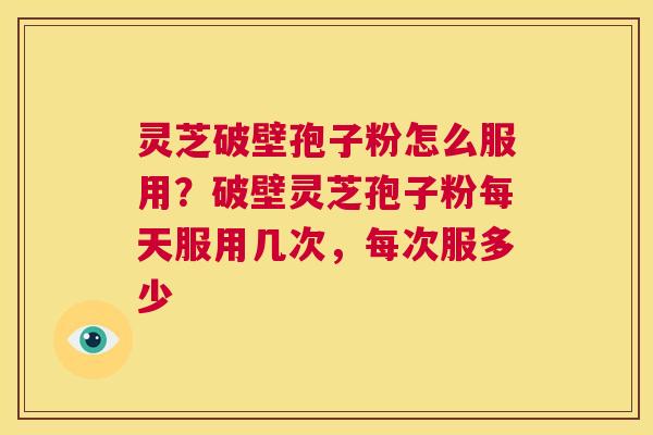 灵芝破壁孢子粉怎么服用？破壁灵芝孢子粉每天服用几次，每次服多少  第1张