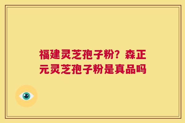 福建灵芝孢子粉?森正元灵芝孢子粉是真品吗 第1张 福建灵芝孢子粉?森正元灵芝孢子粉是真品吗 第1张