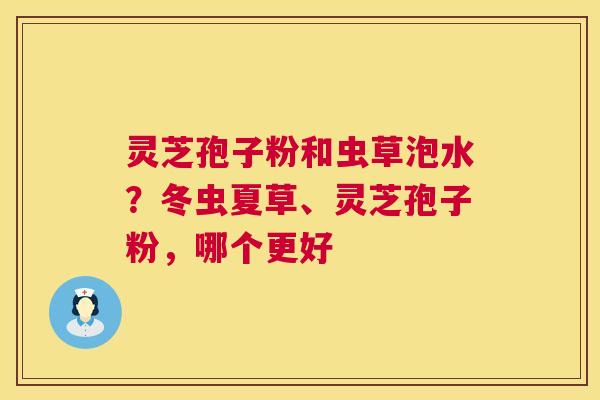 灵芝孢子粉和虫草泡水?冬虫夏草、灵芝孢子粉,哪个更好 第1张 灵芝孢子粉和虫草泡水?冬虫夏草、灵芝孢子粉,哪个更好 第1张