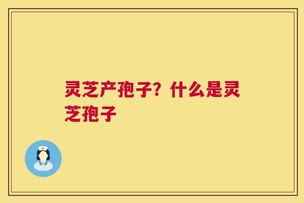 灵芝产孢子?什么是灵芝孢子 第1张 灵芝产孢子?什么是灵芝孢子 第1张