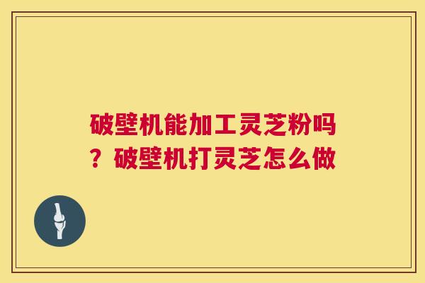 破壁机能加工灵芝粉吗?破壁机打灵芝怎么做 第1张 破壁机能加工灵芝粉吗?破壁机打灵芝怎么做 第1张