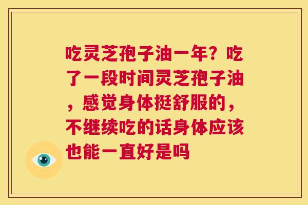 吃灵芝孢子油一年？吃了一段时间灵芝孢子油，感觉身体挺舒服的，不继续吃的话身体应该也能一直好是吗  第1张