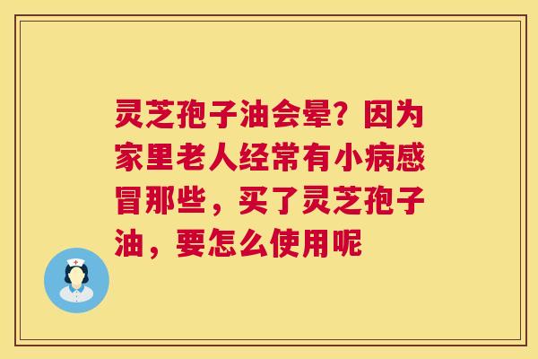 灵芝孢子油会晕?因为家里老人经常有小病感冒那些,买了灵芝孢子油,要怎么使用呢 第1张 灵芝孢子油会晕?因为家里老人经常有小病感冒那些,买了灵芝孢子油,要怎么使用呢 第1张