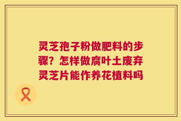 灵芝孢子粉做肥料的步骤?怎样做腐叶土废弃灵芝片能作养花植料吗 第1张 灵芝孢子粉做肥料的步骤?怎样做腐叶土废弃灵芝片能作养花植料吗 第1张