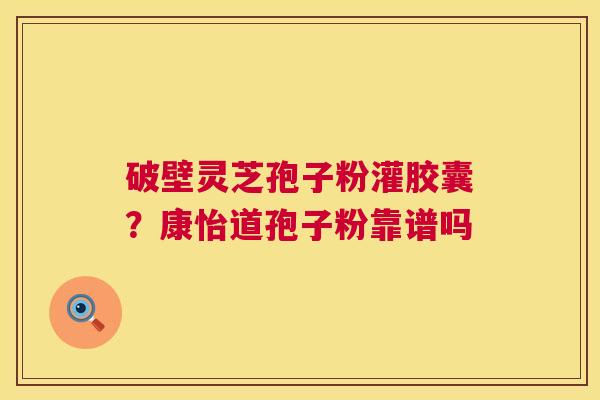 破壁灵芝孢子粉灌胶囊?康怡道孢子粉靠谱吗 第1张 破壁灵芝孢子粉灌胶囊?康怡道孢子粉靠谱吗 第1张