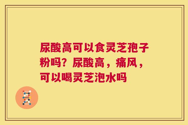 尿酸高可以食灵芝孢子粉吗?尿酸高,痛风,可以喝灵芝泡水吗 第1张 尿酸高可以食灵芝孢子粉吗?尿酸高,痛风,可以喝灵芝泡水吗 第1张