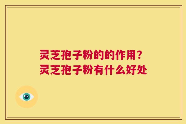 灵芝孢子粉的的作用？灵芝孢子粉有什么好处  第1张