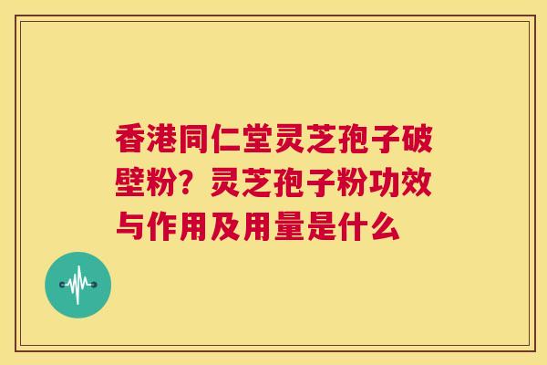 香港同仁堂灵芝孢子破壁粉?灵芝孢子粉功效与作用及用量是什么 第1张 香港同仁堂灵芝孢子破壁粉?灵芝孢子粉功效与作用及用量是什么 第1张