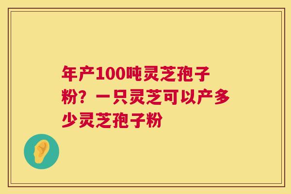 年产100吨灵芝孢子粉?一只灵芝可以产多少灵芝孢子粉 第1张 年产100吨灵芝孢子粉?一只灵芝可以产多少灵芝孢子粉 第1张