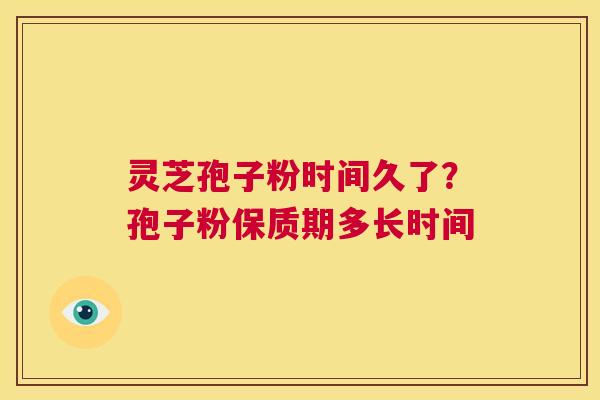 灵芝孢子粉时间久了？孢子粉保质期多长时间  第1张