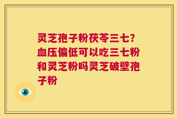 灵芝孢子粉茯苓三七?血压偏低可以吃三七粉和灵芝粉吗灵芝破壁孢子粉 第1张 灵芝孢子粉茯苓三七?血压偏低可以吃三七粉和灵芝粉吗灵芝破壁孢子粉 第1张