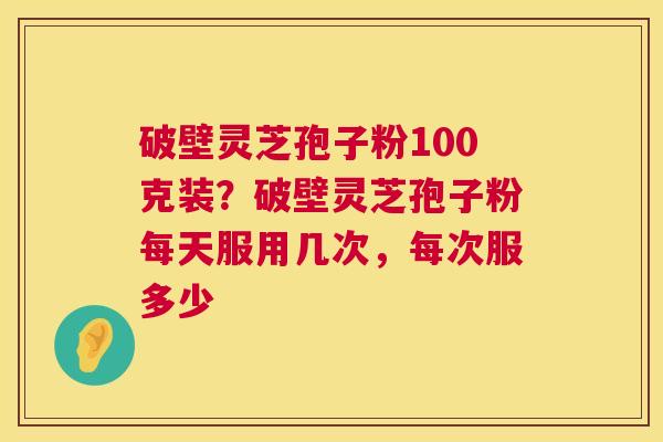 破壁灵芝孢子粉100克装?破壁灵芝孢子粉每天服用几次,每次服多少 第1张 破壁灵芝孢子粉100克装?破壁灵芝孢子粉每天服用几次,每次服多少 第1张