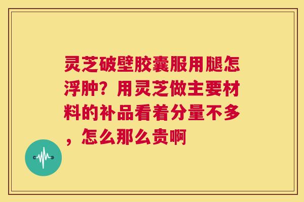灵芝破壁胶囊服用腿怎浮肿?用灵芝做主要材料的补品看着分量不多,怎么那么贵啊 第1张 灵芝破壁胶囊服用腿怎浮肿?用灵芝做主要材料的补品看着分量不多,怎么那么贵啊 第1张