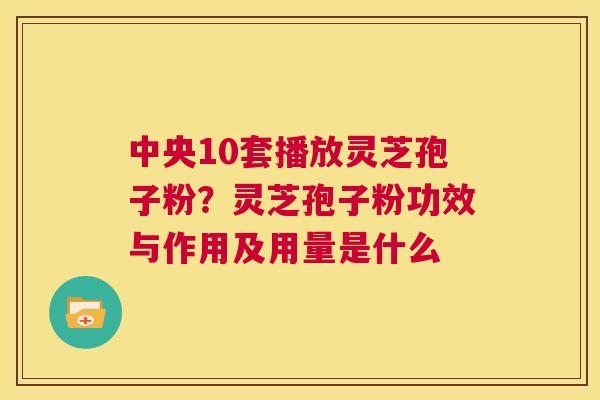 中央10套播放灵芝孢子粉？灵芝孢子粉功效与作用及用量是什么  第1张