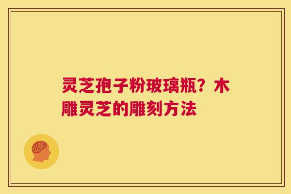 灵芝孢子粉玻璃瓶？木雕灵芝的雕刻方法  第1张