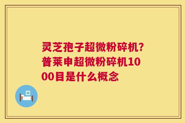 灵芝孢子超微粉碎机?普莱申超微粉碎机1000目是什么概念 第1张 灵芝孢子超微粉碎机?普莱申超微粉碎机1000目是什么概念 第1张