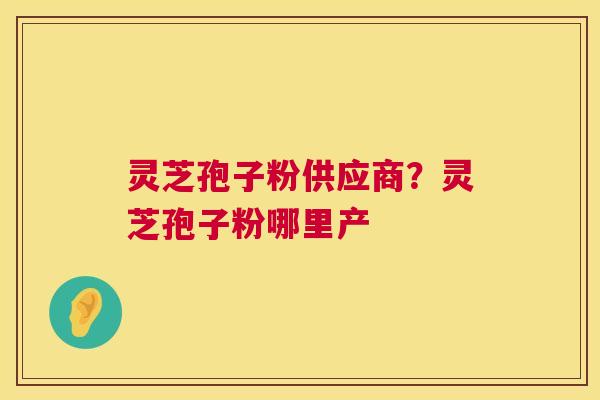 灵芝孢子粉供应商?灵芝孢子粉哪里产 第1张 灵芝孢子粉供应商?灵芝孢子粉哪里产 第1张