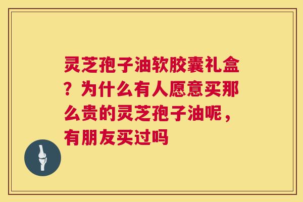 灵芝孢子油软胶囊礼盒?为什么有人愿意买那么贵的灵芝孢子油呢,有朋友买过吗 第1张 灵芝孢子油软胶囊礼盒?为什么有人愿意买那么贵的灵芝孢子油呢,有朋友买过吗 第1张