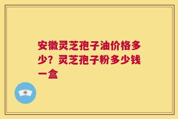 安徽灵芝孢子油价格多少?灵芝孢子粉多少钱一盒 第1张 安徽灵芝孢子油价格多少?灵芝孢子粉多少钱一盒 第1张