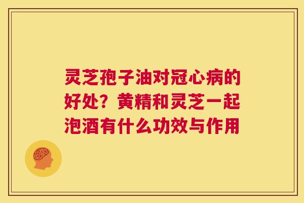 灵芝孢子油对冠心病的好处?黄精和灵芝一起泡酒有什么功效与作用 第1张 灵芝孢子油对冠心病的好处?黄精和灵芝一起泡酒有什么功效与作用 第1张