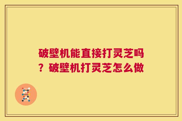 破壁机能直接打灵芝吗?破壁机打灵芝怎么做 第1张 破壁机能直接打灵芝吗?破壁机打灵芝怎么做 第1张
