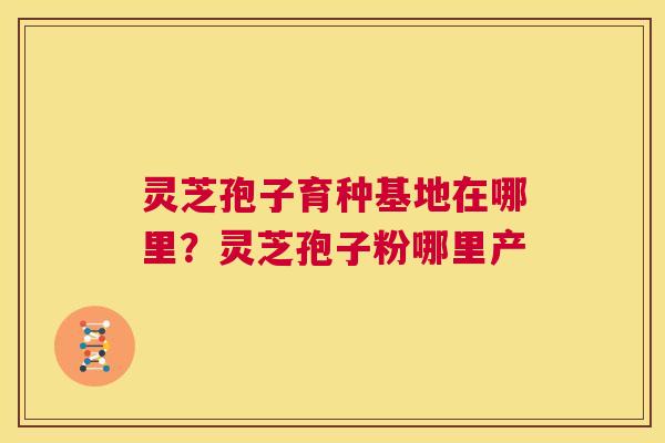 灵芝孢子育种基地在哪里?灵芝孢子粉哪里产 第1张 灵芝孢子育种基地在哪里?灵芝孢子粉哪里产 第1张