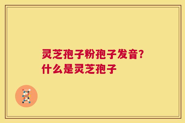 灵芝孢子粉孢子发音?什么是灵芝孢子 第1张 灵芝孢子粉孢子发音?什么是灵芝孢子 第1张