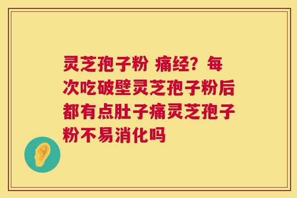 灵芝孢子粉 痛经？每次吃破壁灵芝孢子粉后都有点肚子痛灵芝孢子粉不易消化吗  第1张