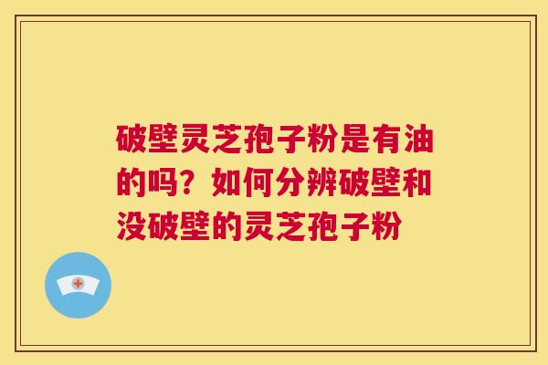 破壁灵芝孢子粉是有油的吗？如何分辨破壁和没破壁的灵芝孢子粉  第1张