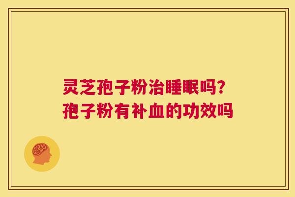 灵芝孢子粉治睡眠吗?孢子粉有补血的功效吗 第1张 灵芝孢子粉治睡眠吗?孢子粉有补血的功效吗 第1张