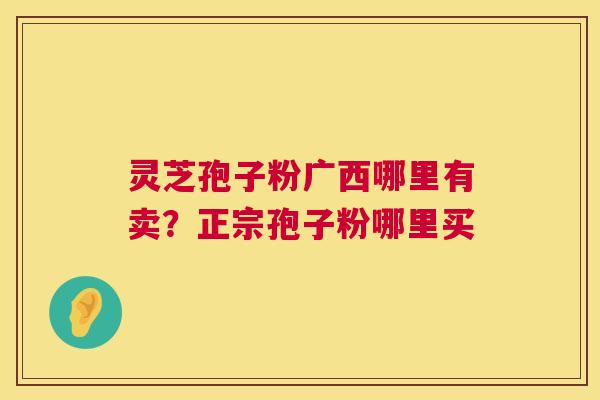 灵芝孢子粉广西哪里有卖？正宗孢子粉哪里买  第1张