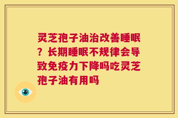 灵芝孢子油治改善睡眠?长期睡眠不规律会导致免疫力下降吗吃灵芝孢子油有用吗 第1张 灵芝孢子油治改善睡眠?长期睡眠不规律会导致免疫力下降吗吃灵芝孢子油有用吗 第1张