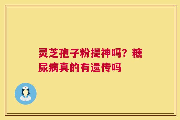 灵芝孢子粉提神吗?糖尿病真的有遗传吗 第1张 灵芝孢子粉提神吗?糖尿病真的有遗传吗 第1张