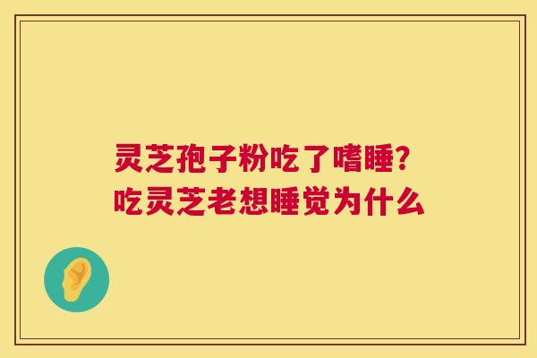 灵芝孢子粉吃了嗜睡?吃灵芝老想睡觉为什么 第1张 灵芝孢子粉吃了嗜睡?吃灵芝老想睡觉为什么 第1张