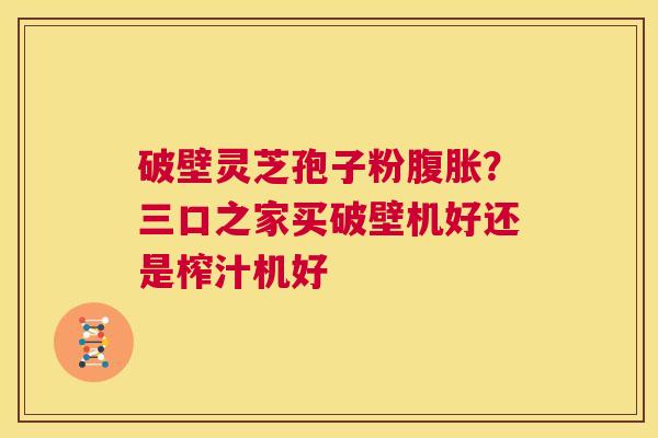 破壁灵芝孢子粉腹胀?三口之家买破壁机好还是榨汁机好 第1张 破壁灵芝孢子粉腹胀?三口之家买破壁机好还是榨汁机好 第1张