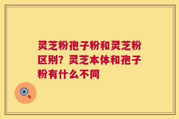 灵芝粉孢子粉和灵芝粉区别?灵芝本体和孢子粉有什么不同 第1张 灵芝粉孢子粉和灵芝粉区别?灵芝本体和孢子粉有什么不同 第1张