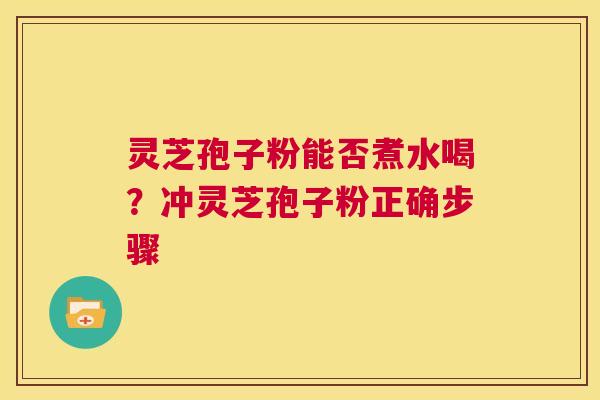 灵芝孢子粉能否煮水喝?冲灵芝孢子粉正确步骤 第1张 灵芝孢子粉能否煮水喝?冲灵芝孢子粉正确步骤 第1张