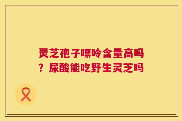 灵芝孢子嘌呤含量高吗?尿酸能吃野生灵芝吗 第1张 灵芝孢子嘌呤含量高吗?尿酸能吃野生灵芝吗 第1张