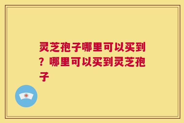 灵芝孢子哪里可以买到?哪里可以买到灵芝孢子 第1张 灵芝孢子哪里可以买到?哪里可以买到灵芝孢子 第1张