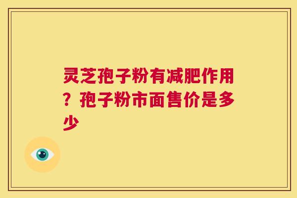 灵芝孢子粉有减肥作用？孢子粉市面售价是多少  第1张