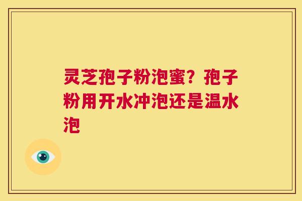 灵芝孢子粉泡蜜？孢子粉用开水冲泡还是温水泡  第1张