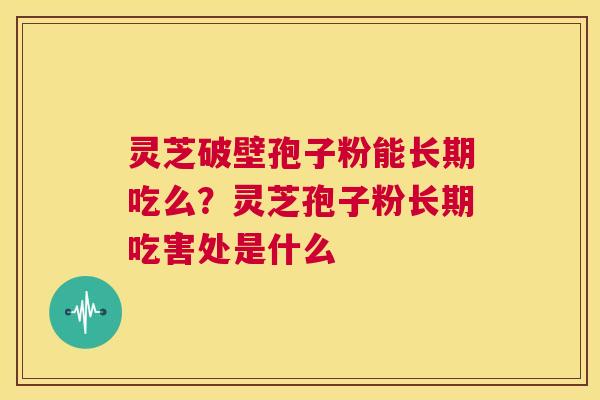 灵芝破壁孢子粉能长期吃么?灵芝孢子粉长期吃害处是什么 第1张 灵芝破壁孢子粉能长期吃么?灵芝孢子粉长期吃害处是什么 第1张