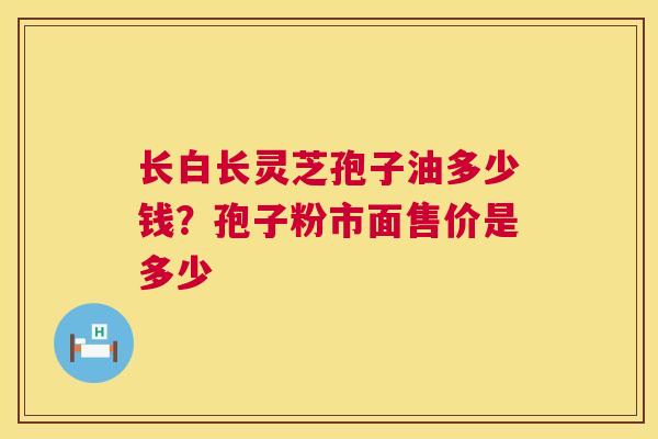 长白长灵芝孢子油多少钱？孢子粉市面售价是多少  第1张