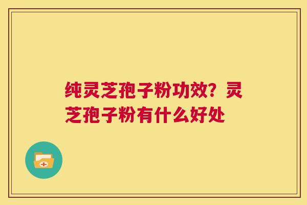 纯灵芝孢子粉功效?灵芝孢子粉有什么好处 第1张 纯灵芝孢子粉功效?灵芝孢子粉有什么好处 第1张
