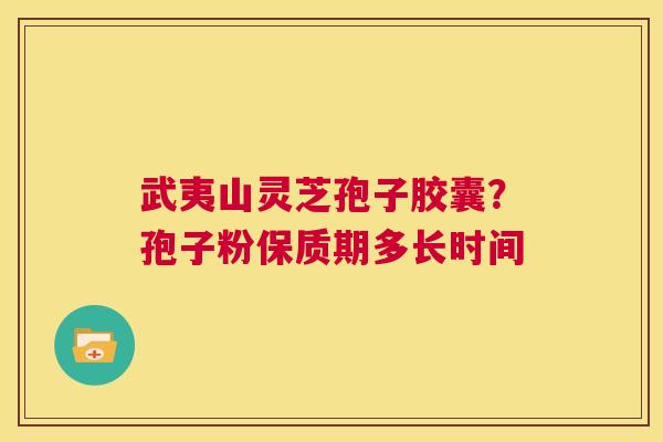 武夷山灵芝孢子胶囊?孢子粉保质期多长时间 第1张 武夷山灵芝孢子胶囊?孢子粉保质期多长时间 第1张