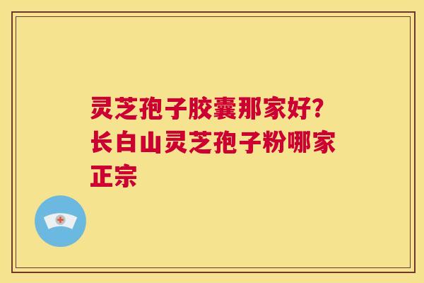 灵芝孢子胶囊那家好?长白山灵芝孢子粉哪家正宗 第1张 灵芝孢子胶囊那家好?长白山灵芝孢子粉哪家正宗 第1张