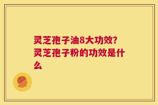 灵芝孢子油8大功效？灵芝孢子粉的功效是什么  第1张
