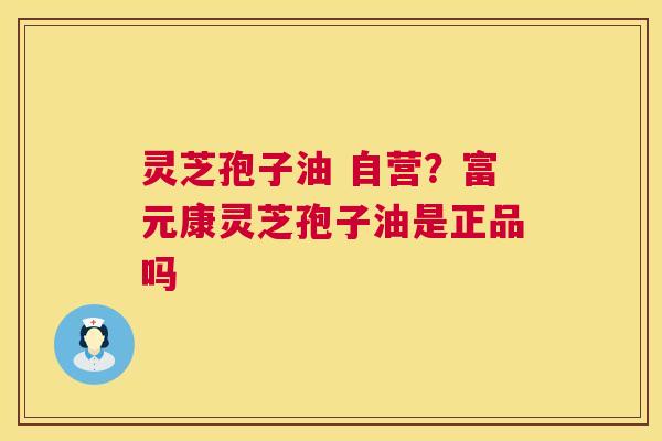 灵芝孢子油 自营?富元康灵芝孢子油是正品吗 第1张 灵芝孢子油 自营?富元康灵芝孢子油是正品吗 第1张
