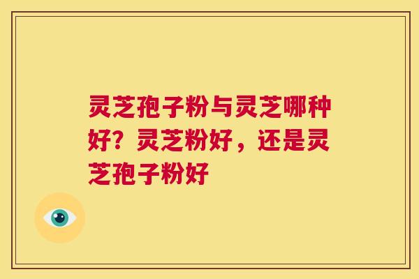 灵芝孢子粉与灵芝哪种好？灵芝粉好，还是灵芝孢子粉好  第1张